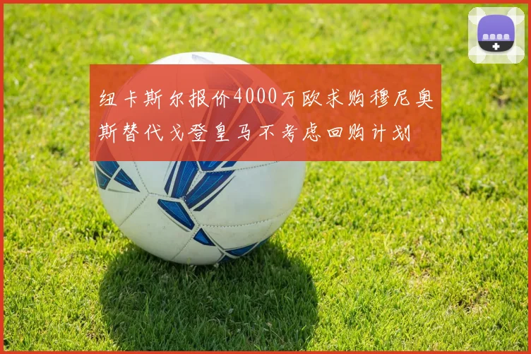 纽卡斯尔报价4000万欧求购穆尼奥斯替代戈登皇马不考虑回购计划